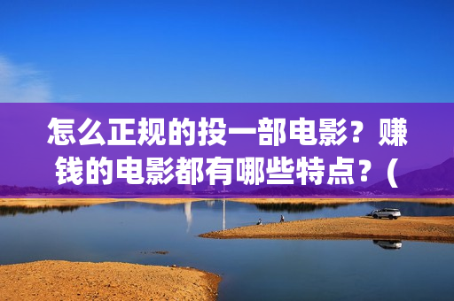 怎么正规的投一部电影?赚钱的电影都有哪些特点?(如何投矛) 怎么正规的投一部电影?赚钱的电影都有哪些特点?(如何投矛)