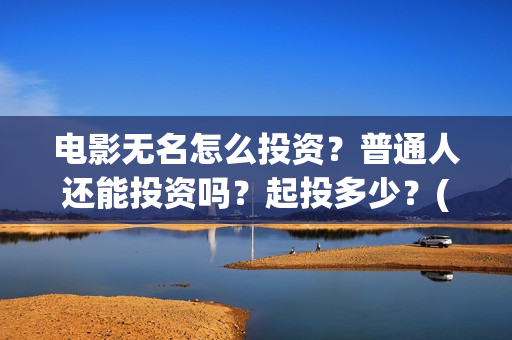 电影无名怎么投资？普通人还能投资吗？起投多少？(无名电影什么时候开机)