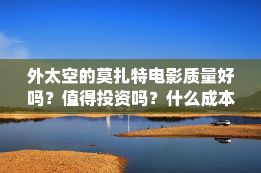 外太空的莫扎特电影质量好吗?值得投资吗?什么成本?(黄渤 外太空的莫扎特) 外太空的莫扎特电影质量好吗?值得投资吗?什么成本?(黄渤 外太空的莫扎特)