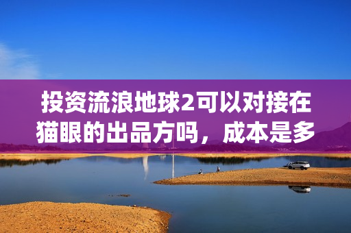 投资流浪地球2可以对接在猫眼的出品方吗，成本是多少？(投资 流浪地球)