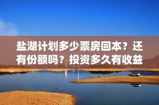 盐湖计划多少票房回本?还有份额吗?投资多久有收益?(盐湖计划预告片) 盐湖计划多少票房回本?还有份额吗?投资多久有收益?(盐湖计划预告片)