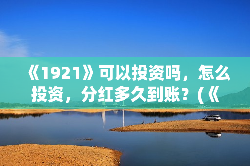 《1921》可以投资吗，怎么投资，分红多久到账？(《1921》怎么样)