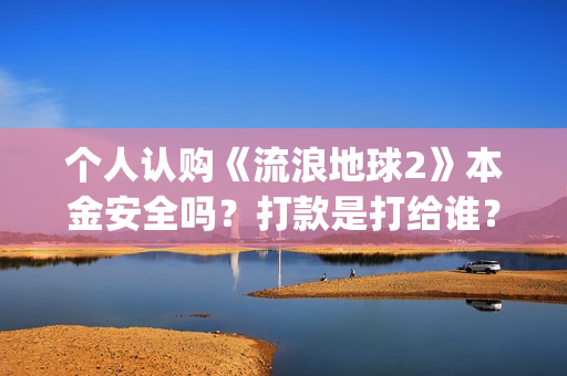 个人认购《流浪地球2》本金安全吗？打款是打给谁？(流浪条款)