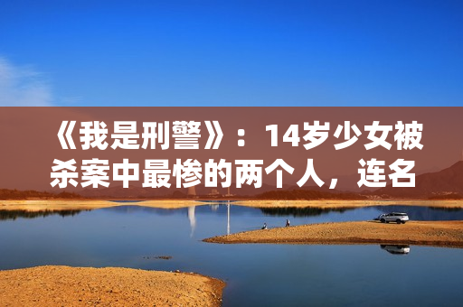 《我是刑警》：14岁少女被杀案中最惨的两个人，连名字都不配有！