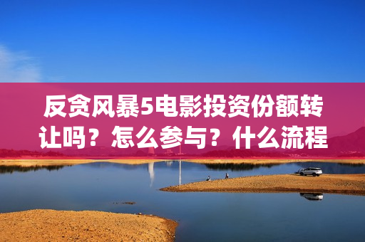 反贪风暴5电影投资份额转让吗？怎么参与？什么流程？(反贪风暴5电影频道2021版)