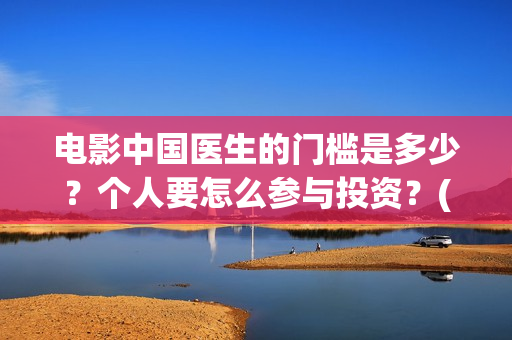 电影中国医生的门槛是多少?个人要怎么参与投资?(电影中国医生角色介绍) 电影中国医生的门槛是多少?个人要怎么参与投资?(电影中国医生角色介绍)