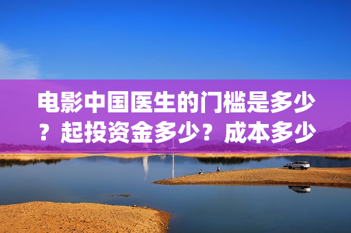 电影中国医生的门槛是多少？起投资金多少？成本多少？(电影中国医生的主人公)