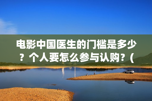 电影中国医生的门槛是多少？个人要怎么参与认购？(电影中国医生讲什么)
