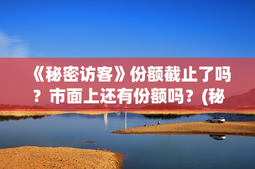 《秘密访客》份额截止了吗?市面上还有份额吗?(秘密访客主演表) 《秘密访客》份额截止了吗?市面上还有份额吗?(秘密访客主演表)