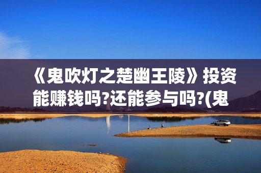 《鬼吹灯之楚幽王陵》投资能赚钱吗?还能参与吗?(鬼吹灯之楚幽王陵)