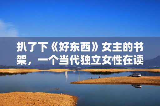 扒了下《好东西》女主的书架,一个当代独立女性在读什么书? 扒了下《好东西》女主的书架,一个当代独立女性在读什么书?