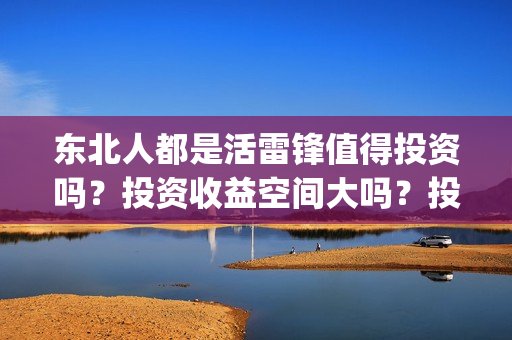 东北人都是活雷锋值得投资吗?投资收益空间大吗?投资成本多少?(东北人都是活雷锋雪村mv) 东北人都是活雷锋值得投资吗?投资收益空间大吗?投资成本多少?(东北人都是活雷锋雪村mv)
