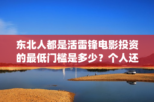 东北人都是活雷锋电影投资的最低门槛是多少？个人还能在哪参与？(东北人都是活雷锋之长白山行动)