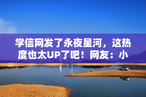 学信网发了永夜星河，这热度也太UP了吧！网友：小星河也是出息了