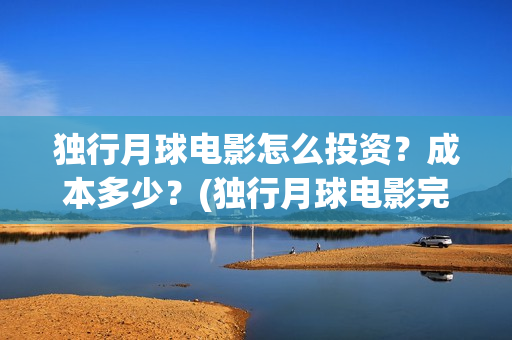独行月球电影怎么投资？成本多少？(独行月球电影完整版在线观看)