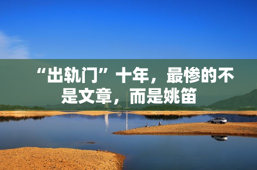 “出轨门”十年，最惨的不是文章，而是姚笛