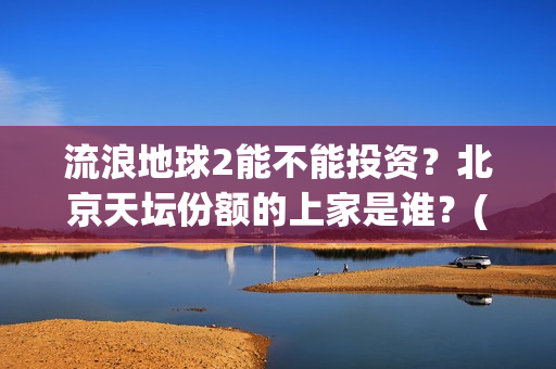 流浪地球2能不能投资？北京天坛份额的上家是谁？(《流浪地球2》官宣定档)