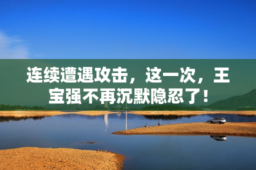 连续遭遇攻击，这一次，王宝强不再沉默隐忍了！