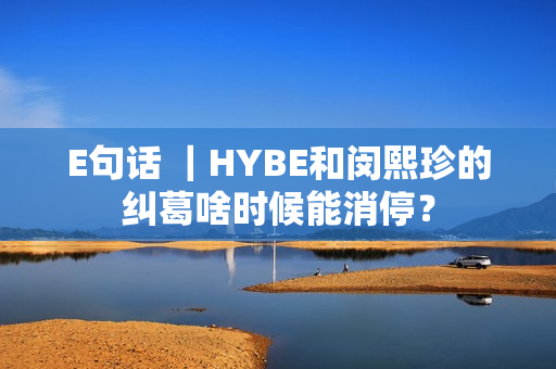 E句话 ｜HYBE和闵熙珍的纠葛啥时候能消停？
