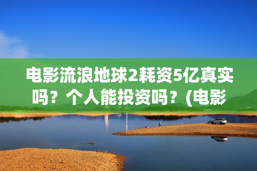 电影流浪地球2耗资5亿真实吗？个人能投资吗？(电影流浪地球2星辰影院观看)