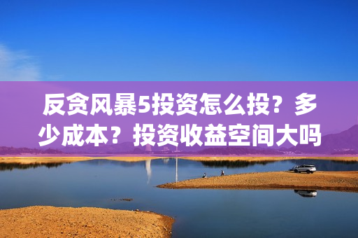反贪风暴5投资怎么投？多少成本？投资收益空间大吗？(反贪风暴5投资成本)