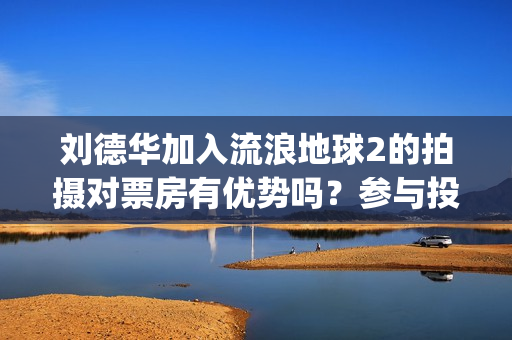 刘德华加入流浪地球2的拍摄对票房有优势吗？参与投资多久能分红？(流浪歌刘德华)