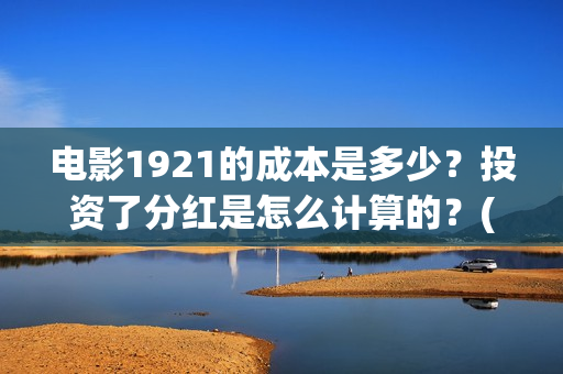 电影1921的成本是多少？投资了分红是怎么计算的？(1921电影出资方)