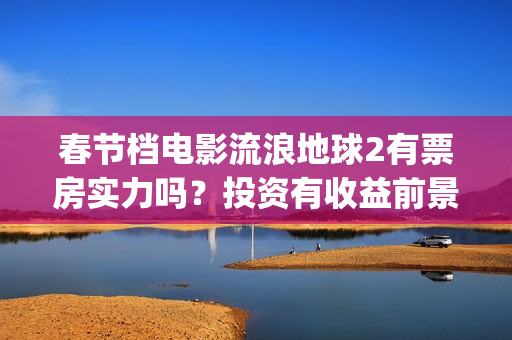 春节档电影流浪地球2有票房实力吗？投资有收益前景吗？成本多少？(流浪票房排行榜)