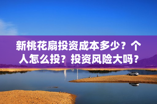新桃花扇投资成本多少？个人怎么投？投资风险大吗？(新桃花扇开拍了吗)