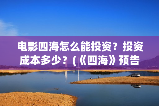 电影四海怎么能投资?投资成本多少?(《四海》预告片) 电影四海怎么能投资?投资成本多少?(《四海》预告片)