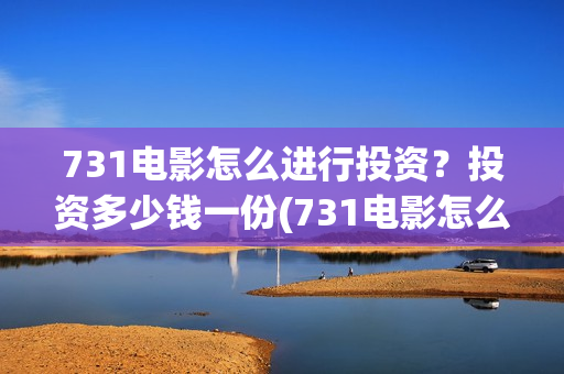 731电影怎么进行投资?投资多少钱一份(731电影怎么进行拍摄的) 731电影怎么进行投资?投资多少钱一份(731电影怎么进行拍摄的)