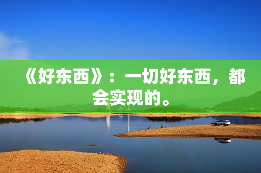 《好东西》:一切好东西,都会实现的。 《好东西》:一切好东西,都会实现的。