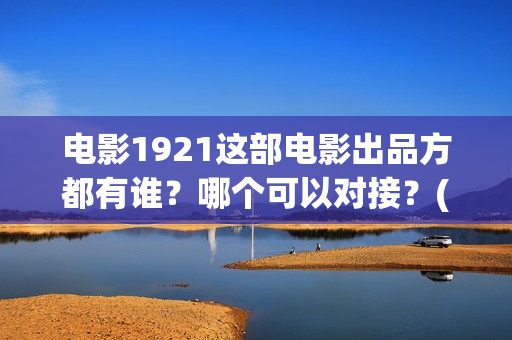 电影1921这部电影出品方都有谁？哪个可以对接？(1921电影片名)