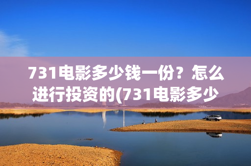 731电影多少钱一份?怎么进行投资的(731电影多少钱一张票应县环球影城) 731电影多少钱一份?怎么进行投资的(731电影多少钱一张票应县环球影城)