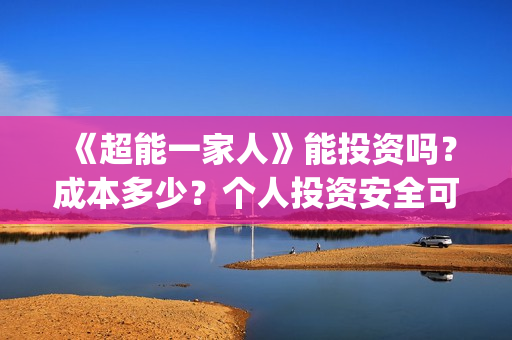 《超能一家人》能投资吗？成本多少？个人投资安全可靠吗？(超能一家人 电影)