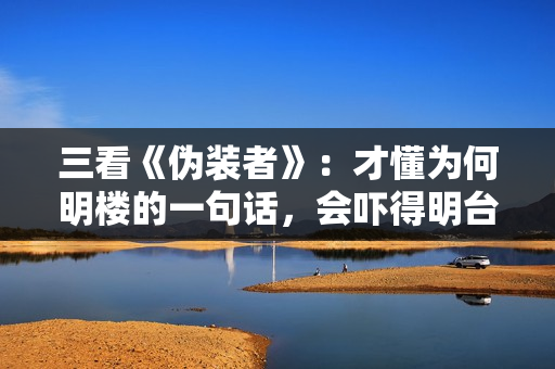 三看《伪装者》:才懂为何明楼的一句话,会吓得明台“连连后退” 三看《伪装者》:才懂为何明楼的一句话,会吓得明台“连连后退”