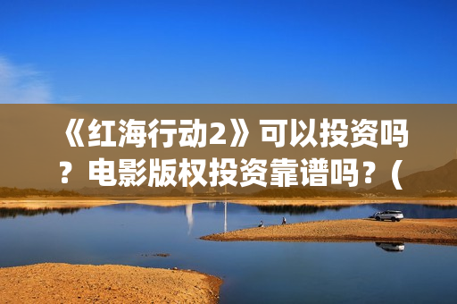 《红海行动2》可以投资吗？电影版权投资靠谱吗？(《红海行动2》美女)