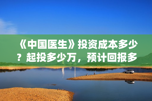 《中国医生》投资成本多少？起投多少万，预计回报多少？(中国医生,预告)