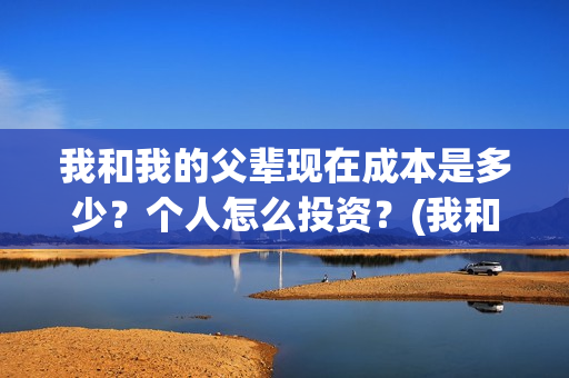 我和我的父辈现在成本是多少？个人怎么投资？(我和我的父辈db)