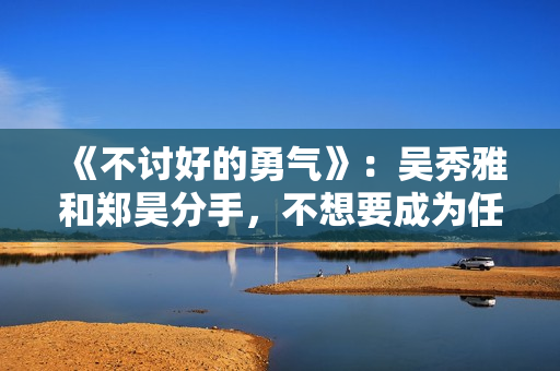 《不讨好的勇气》:吴秀雅和郑昊分手,不想要成为任何人的附属品 《不讨好的勇气》:吴秀雅和郑昊分手,不想要成为任何人的附属品