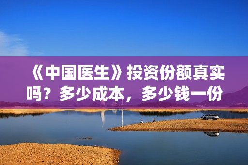 《中国医生》投资份额真实吗？多少成本，多少钱一份？(《中国医生》怎么样)