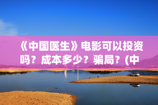 《中国医生》电影可以投资吗？成本多少？骗局？(中国医生电影免费观看)