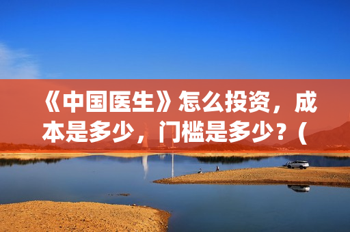 《中国医生》怎么投资，成本是多少，门槛是多少？(中国医生第8集)