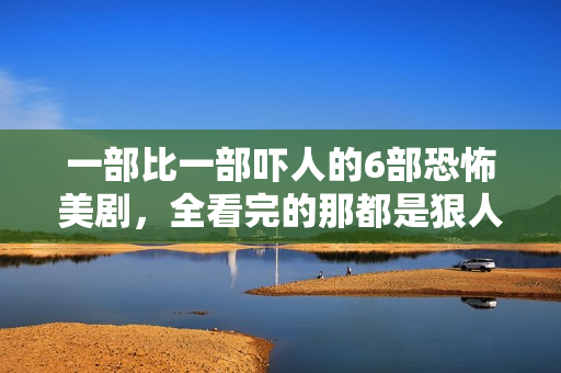 一部比一部吓人的6部恐怖美剧，全看完的那都是狠人