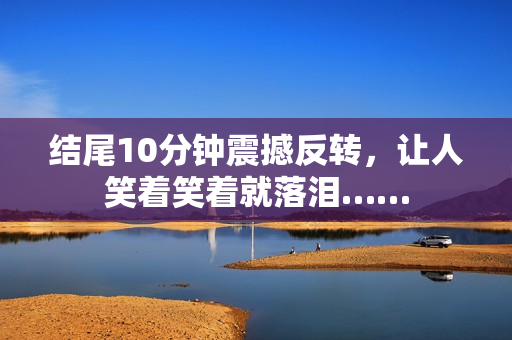 结尾10分钟震撼反转，让人笑着笑着就落泪……