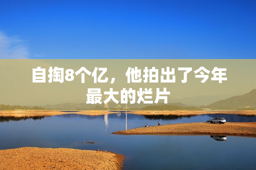 自掏8个亿，他拍出了今年最大的烂片