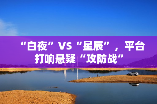 “白夜”VS“星辰”，平台打响悬疑“攻防战”