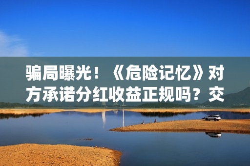 骗局曝光！《危险记忆》对方承诺分红收益正规吗？交钱进去被骗怎么办？——抵制耐克(危危是什么意思)
