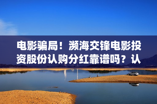 电影骗局！濒海交锋电影投资股份认购分红靠谱吗？认购没有消息怎么办？——抵制耐克(濒海交锋 电影 骗局)