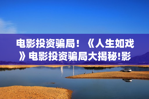 电影投资骗局！《人生如戏》电影投资骗局大揭秘!影视认购只是幌子!——抵制耐克(电影投资骗局怎么追回)